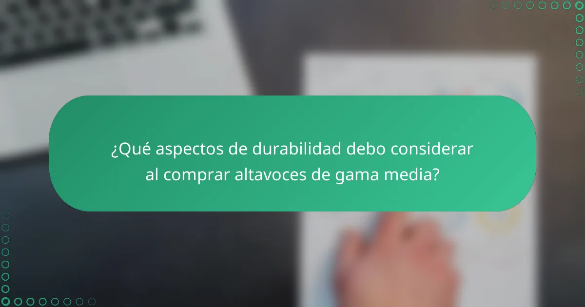 ¿Qué aspectos de durabilidad debo considerar al comprar altavoces de gama media?