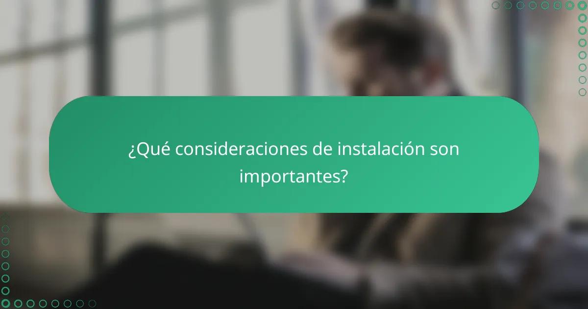 ¿Qué consideraciones de instalación son importantes?