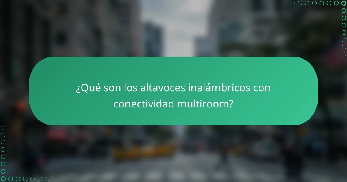 ¿Qué son los altavoces inalámbricos con conectividad multiroom?